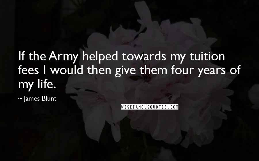 James Blunt Quotes: If the Army helped towards my tuition fees I would then give them four years of my life.