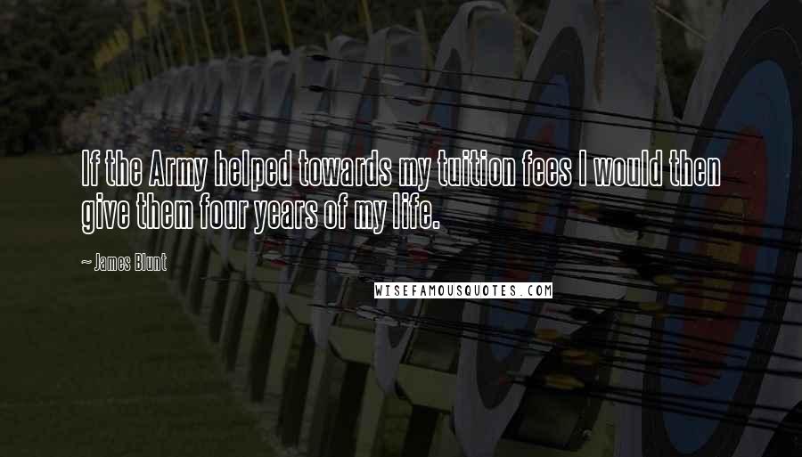James Blunt Quotes: If the Army helped towards my tuition fees I would then give them four years of my life.