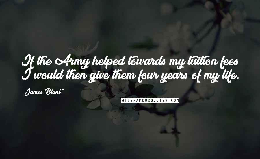 James Blunt Quotes: If the Army helped towards my tuition fees I would then give them four years of my life.