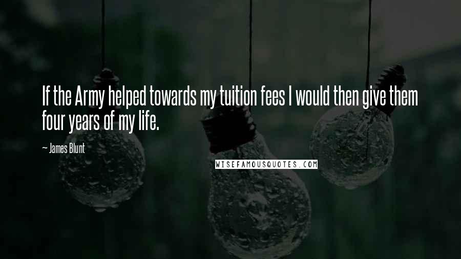 James Blunt Quotes: If the Army helped towards my tuition fees I would then give them four years of my life.