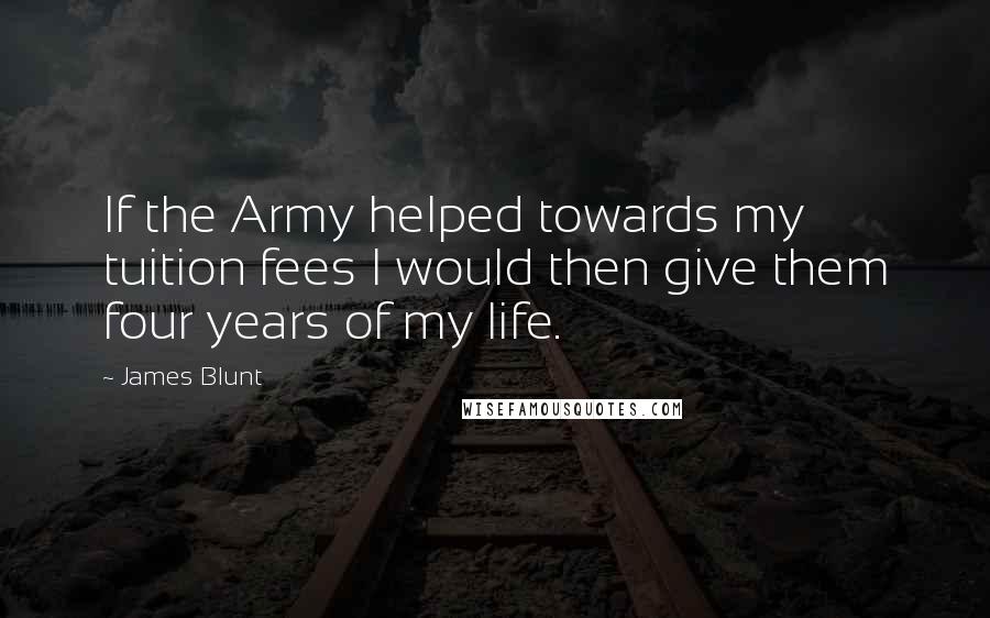 James Blunt Quotes: If the Army helped towards my tuition fees I would then give them four years of my life.