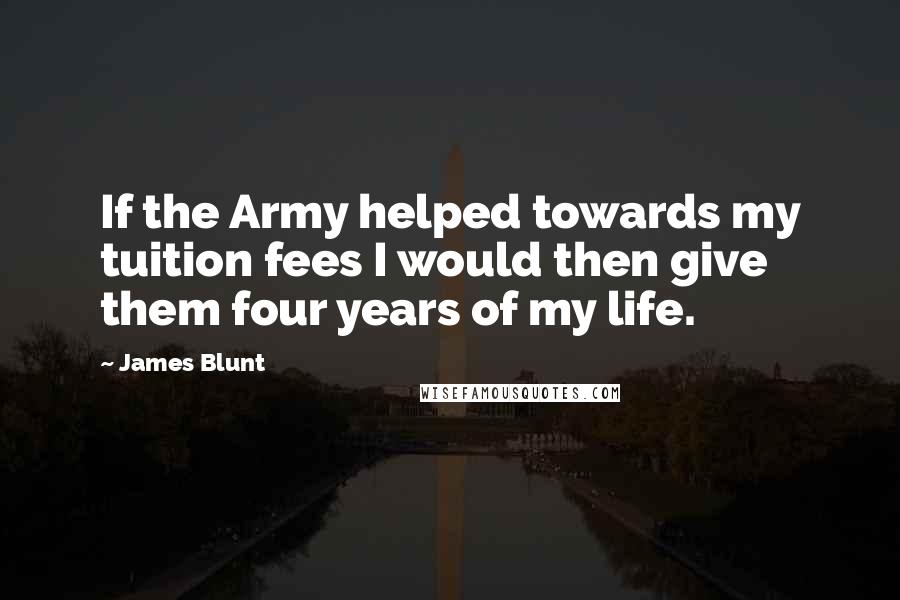 James Blunt Quotes: If the Army helped towards my tuition fees I would then give them four years of my life.