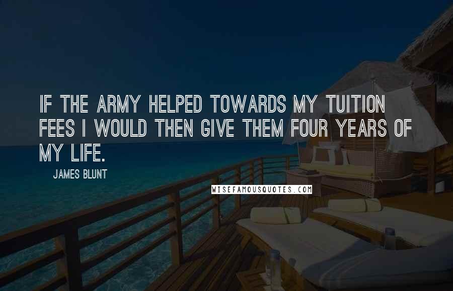 James Blunt Quotes: If the Army helped towards my tuition fees I would then give them four years of my life.