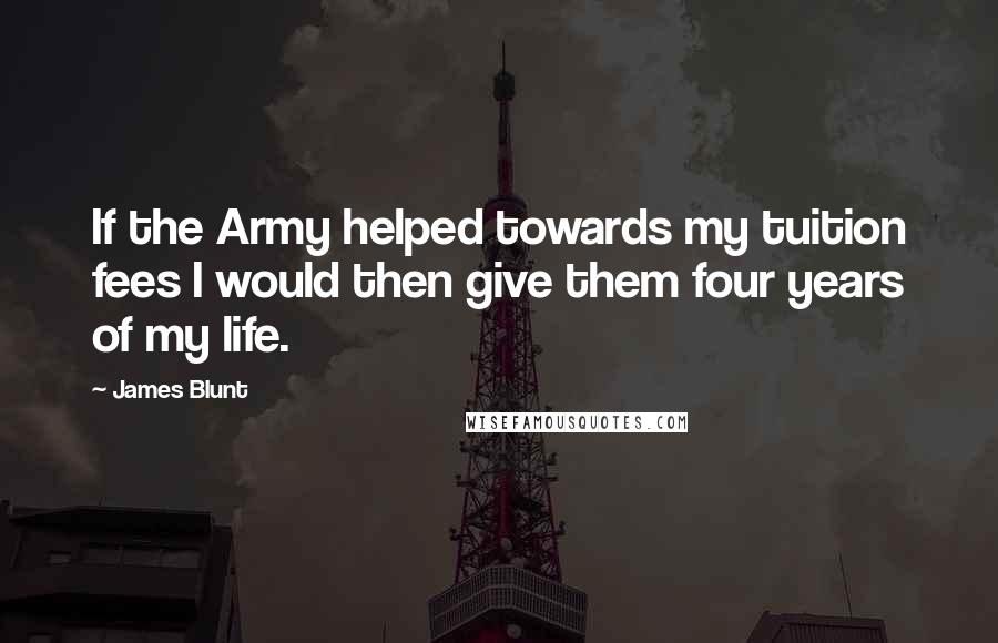 James Blunt Quotes: If the Army helped towards my tuition fees I would then give them four years of my life.