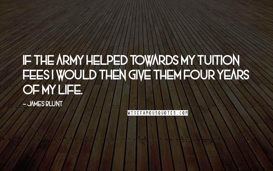 James Blunt Quotes: If the Army helped towards my tuition fees I would then give them four years of my life.