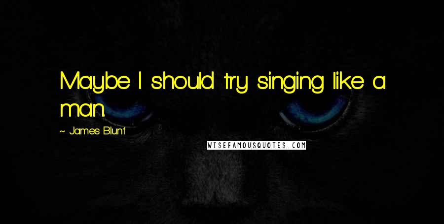 James Blunt Quotes: Maybe I should try singing like a man.