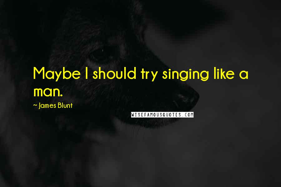 James Blunt Quotes: Maybe I should try singing like a man.