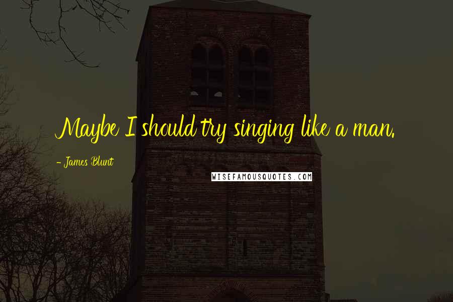 James Blunt Quotes: Maybe I should try singing like a man.