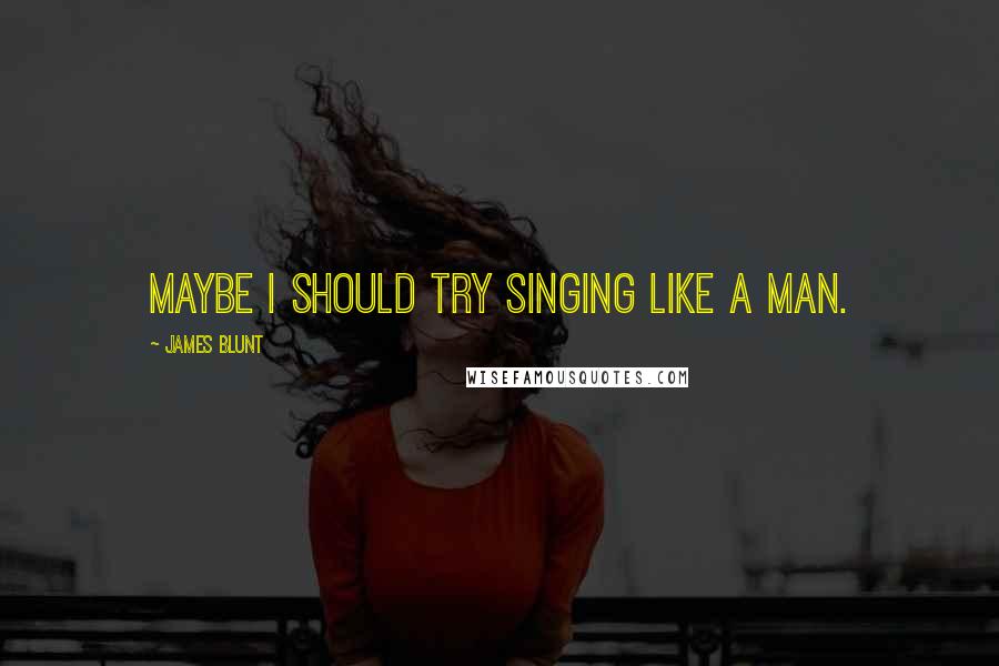 James Blunt Quotes: Maybe I should try singing like a man.