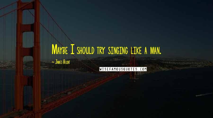 James Blunt Quotes: Maybe I should try singing like a man.