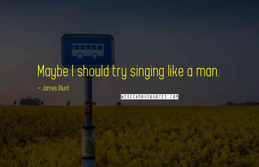 James Blunt Quotes: Maybe I should try singing like a man.