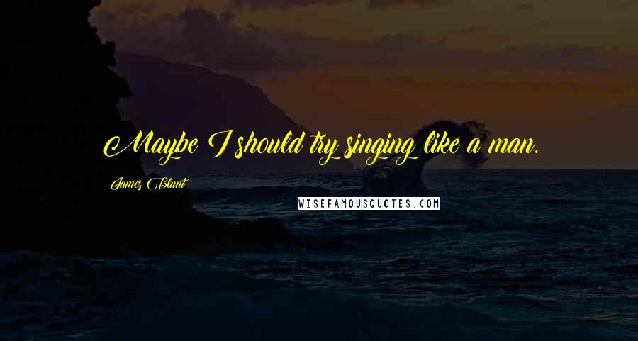 James Blunt Quotes: Maybe I should try singing like a man.