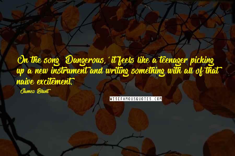 James Blunt Quotes: On the song 'Dangerous,' it feels like a teenager picking up a new instrument and writing something with all of that naive excitement.