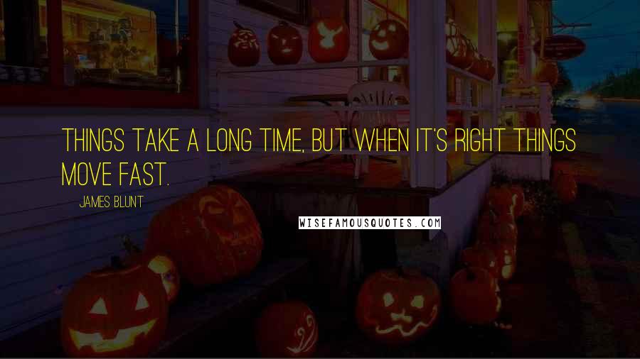 James Blunt Quotes: Things take a long time, but when it's right things move fast.