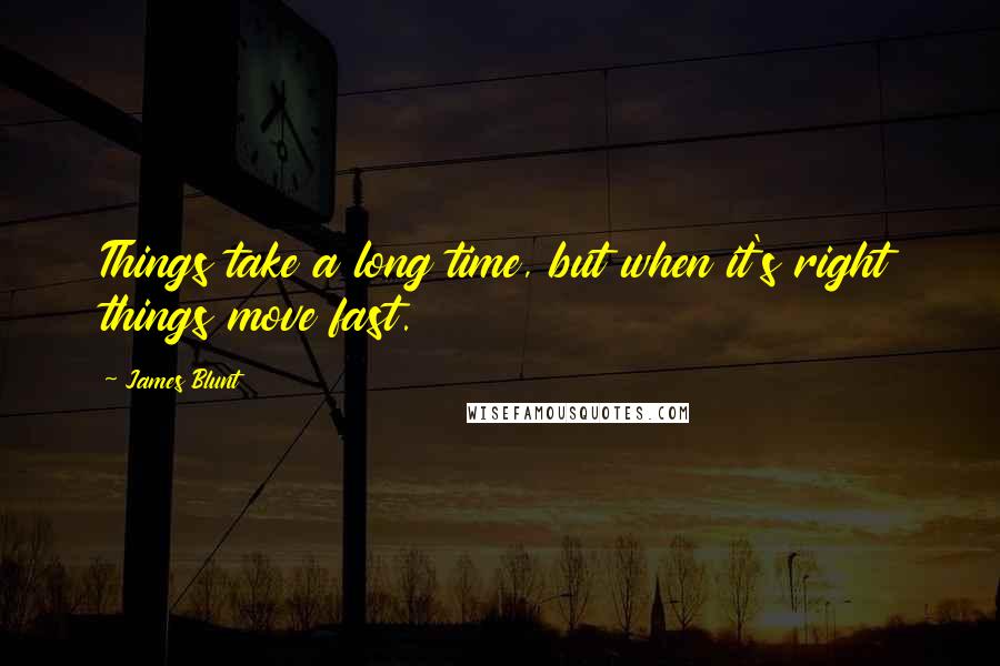 James Blunt Quotes: Things take a long time, but when it's right things move fast.