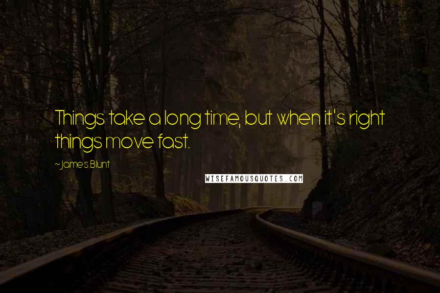 James Blunt Quotes: Things take a long time, but when it's right things move fast.
