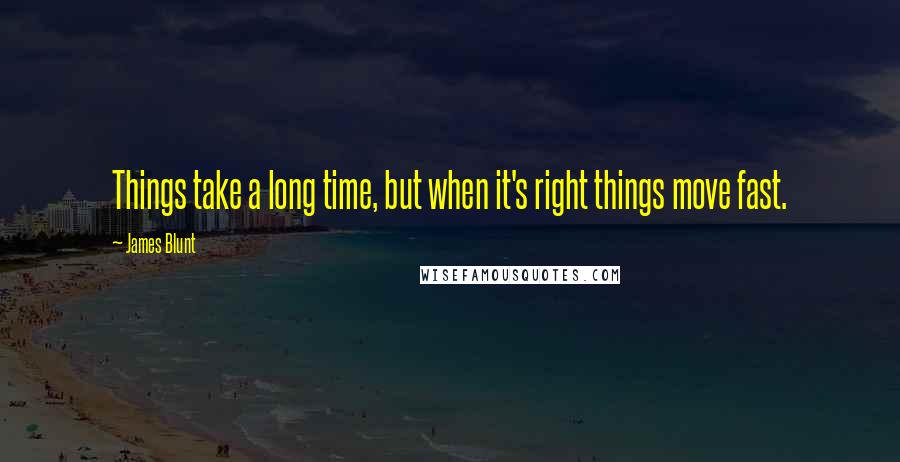 James Blunt Quotes: Things take a long time, but when it's right things move fast.