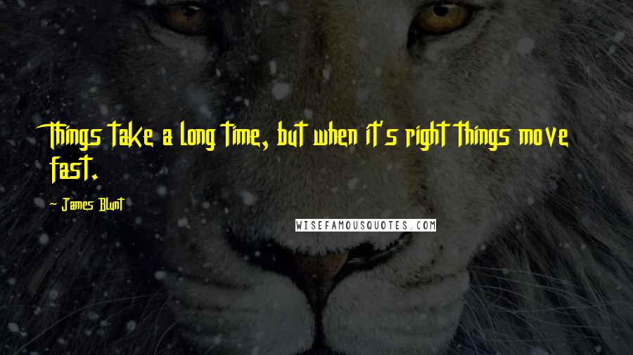 James Blunt Quotes: Things take a long time, but when it's right things move fast.