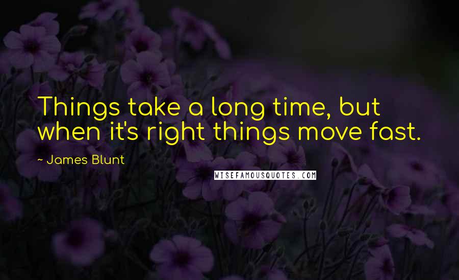 James Blunt Quotes: Things take a long time, but when it's right things move fast.