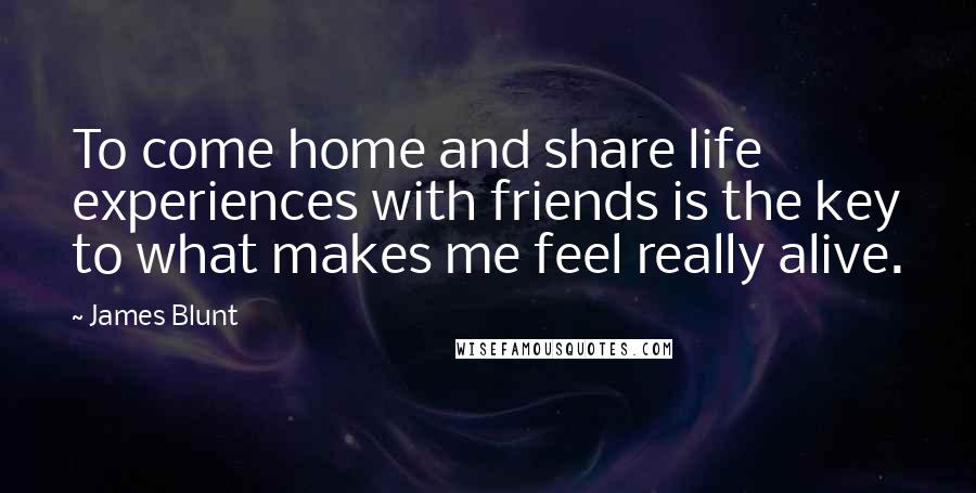 James Blunt Quotes: To come home and share life experiences with friends is the key to what makes me feel really alive.