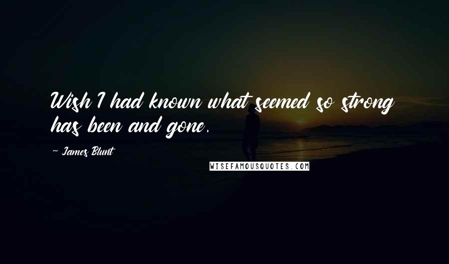 James Blunt Quotes: Wish I had known what seemed so strong has been and gone.