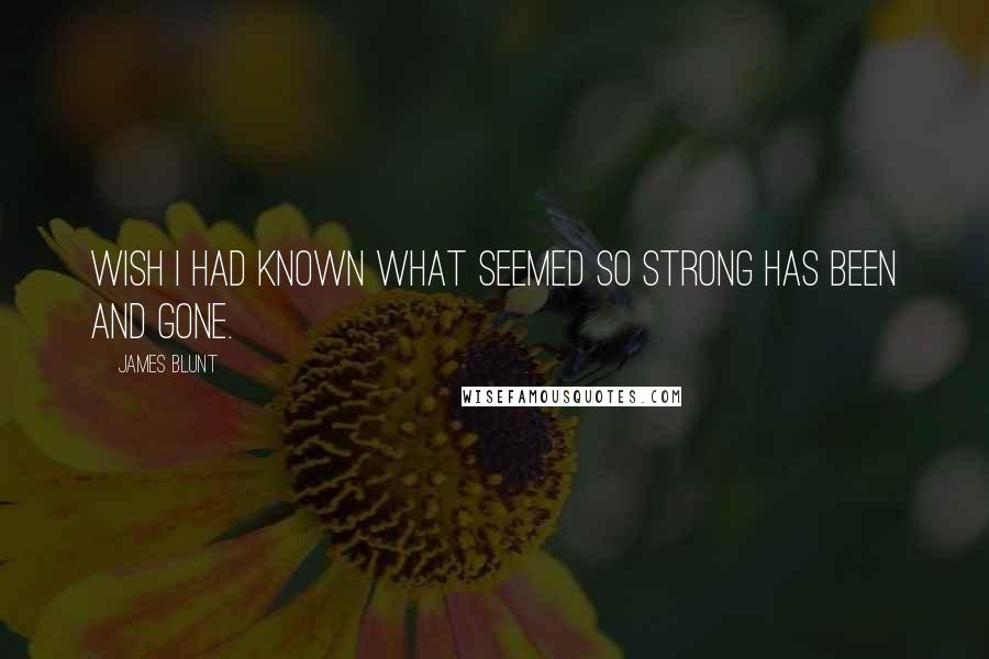 James Blunt Quotes: Wish I had known what seemed so strong has been and gone.