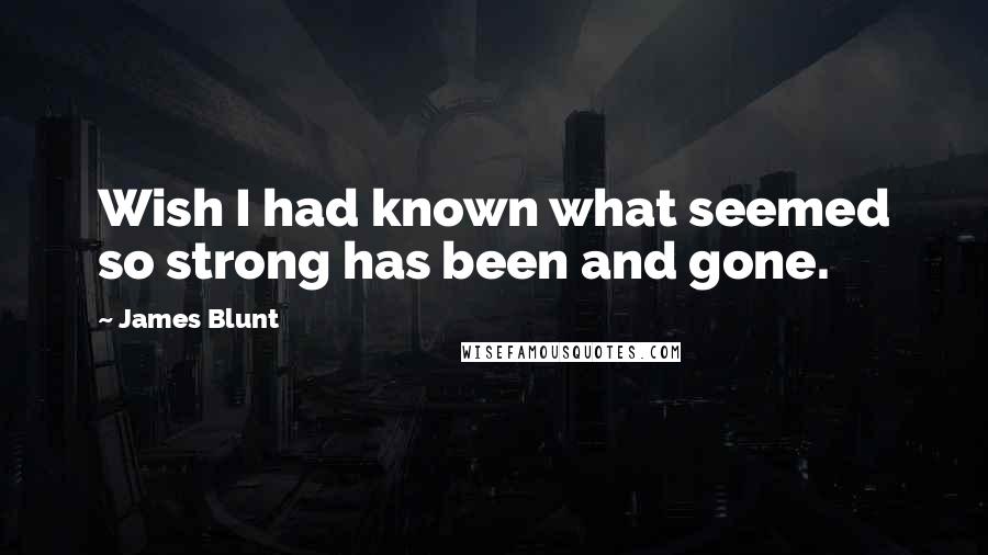 James Blunt Quotes: Wish I had known what seemed so strong has been and gone.