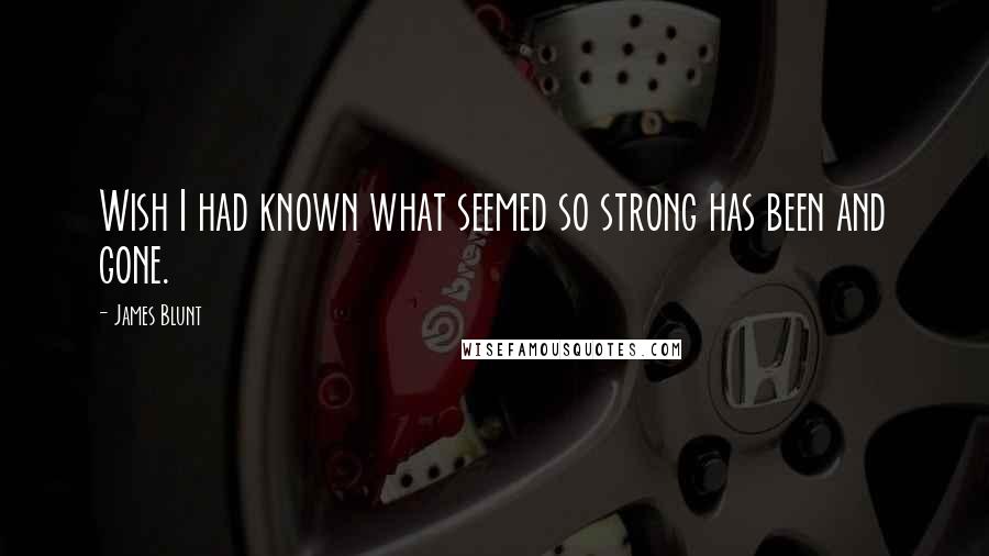 James Blunt Quotes: Wish I had known what seemed so strong has been and gone.