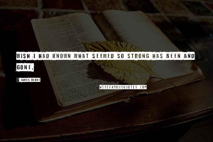 James Blunt Quotes: Wish I had known what seemed so strong has been and gone.