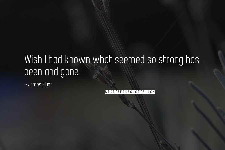 James Blunt Quotes: Wish I had known what seemed so strong has been and gone.