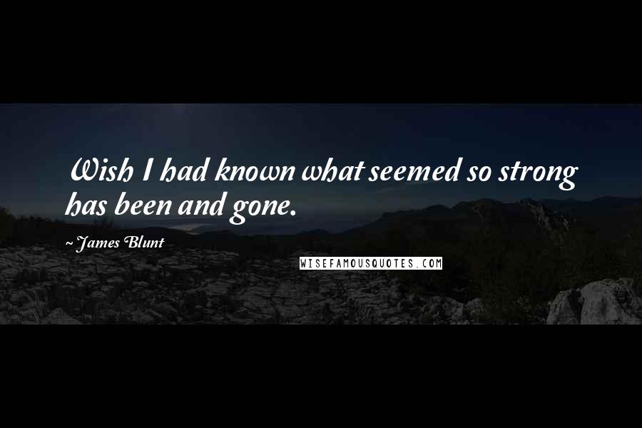 James Blunt Quotes: Wish I had known what seemed so strong has been and gone.