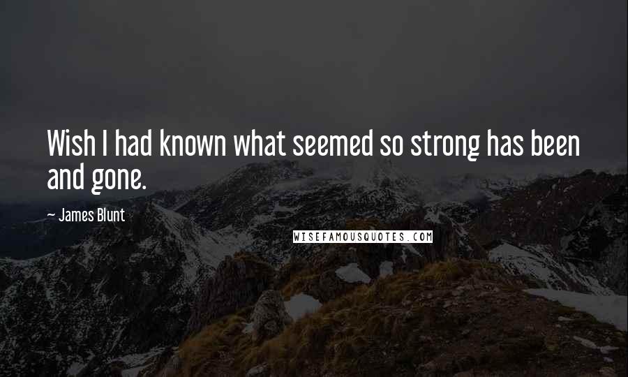 James Blunt Quotes: Wish I had known what seemed so strong has been and gone.