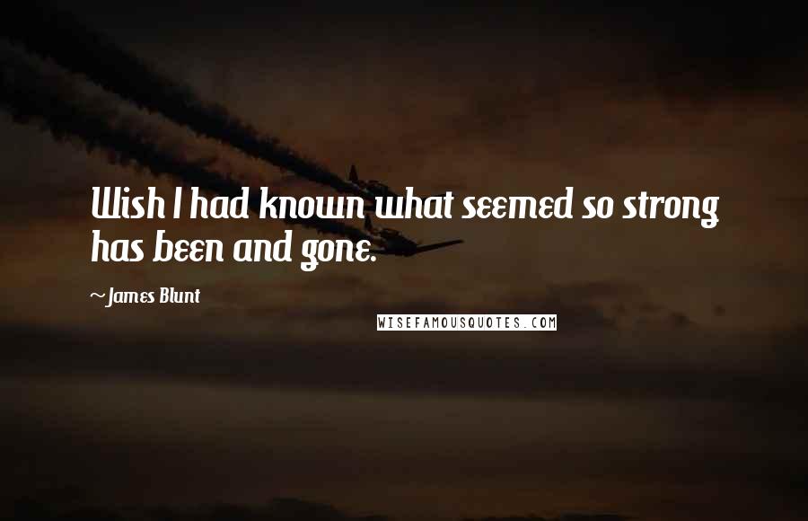 James Blunt Quotes: Wish I had known what seemed so strong has been and gone.