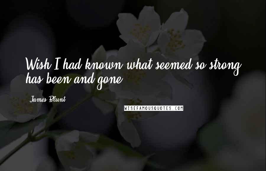 James Blunt Quotes: Wish I had known what seemed so strong has been and gone.