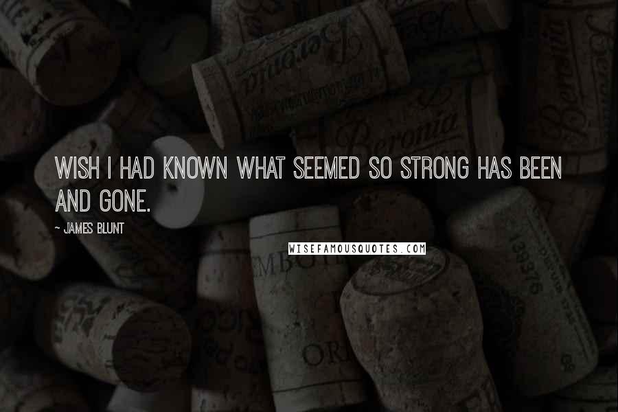 James Blunt Quotes: Wish I had known what seemed so strong has been and gone.