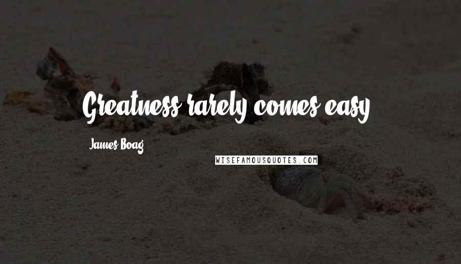 James Boag Quotes: Greatness rarely comes easy.