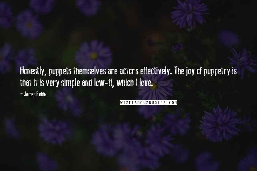 James Bobin Quotes: Honestly, puppets themselves are actors effectively. The joy of puppetry is that it is very simple and low-fi, which I love.