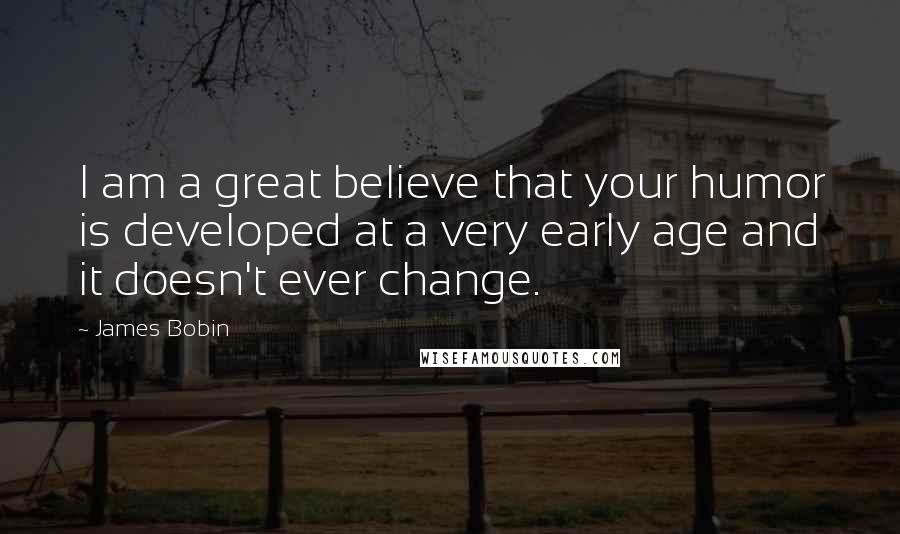 James Bobin Quotes: I am a great believe that your humor is developed at a very early age and it doesn't ever change.