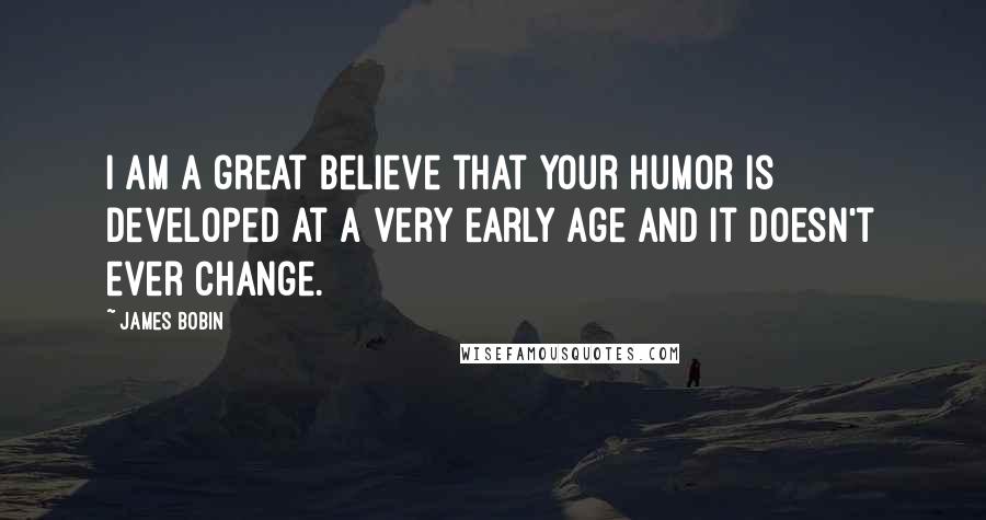 James Bobin Quotes: I am a great believe that your humor is developed at a very early age and it doesn't ever change.