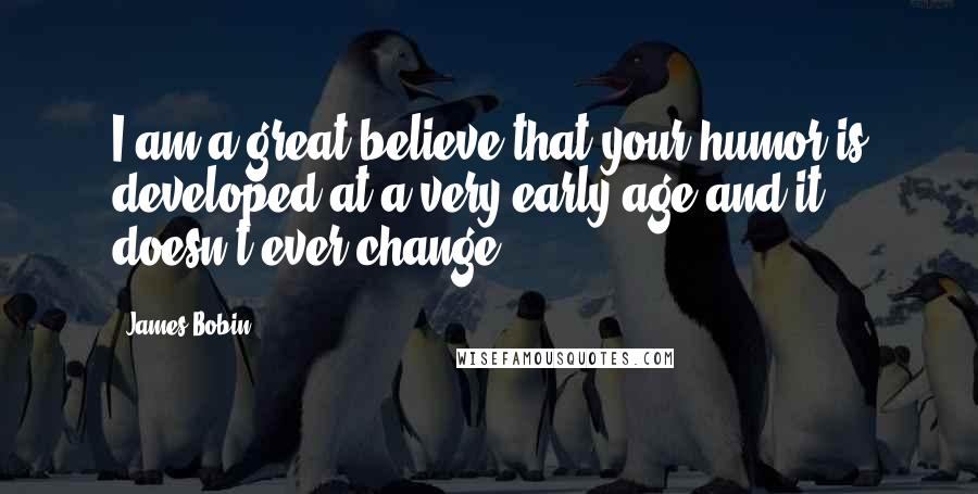 James Bobin Quotes: I am a great believe that your humor is developed at a very early age and it doesn't ever change.