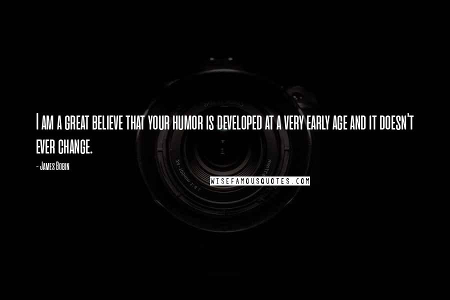 James Bobin Quotes: I am a great believe that your humor is developed at a very early age and it doesn't ever change.
