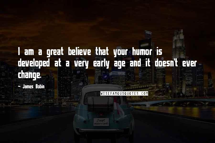 James Bobin Quotes: I am a great believe that your humor is developed at a very early age and it doesn't ever change.