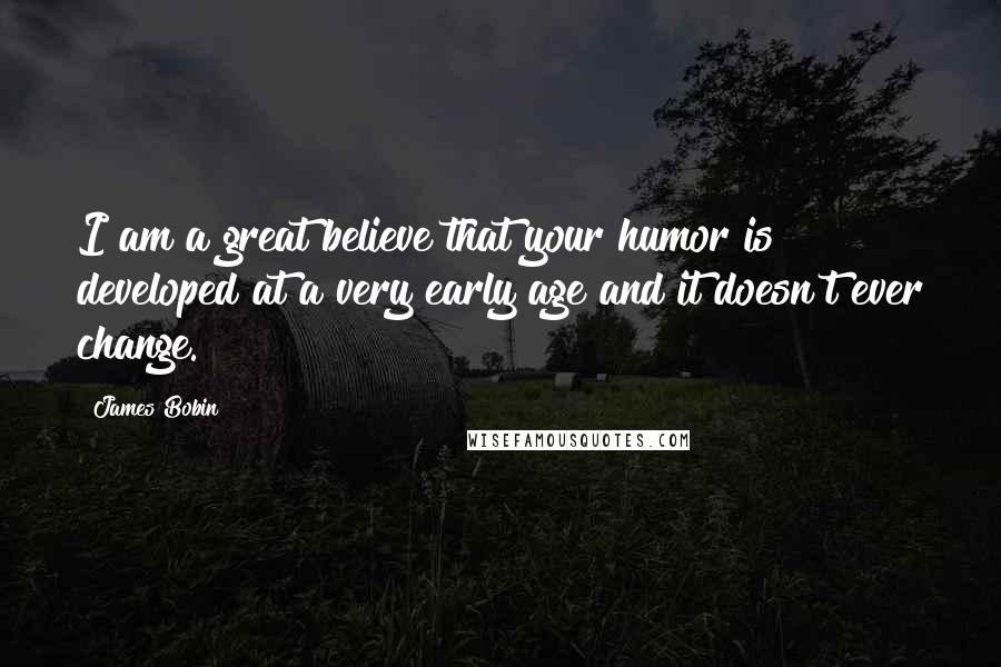 James Bobin Quotes: I am a great believe that your humor is developed at a very early age and it doesn't ever change.