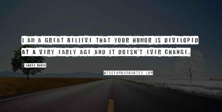 James Bobin Quotes: I am a great believe that your humor is developed at a very early age and it doesn't ever change.