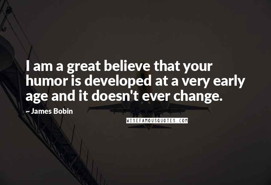 James Bobin Quotes: I am a great believe that your humor is developed at a very early age and it doesn't ever change.
