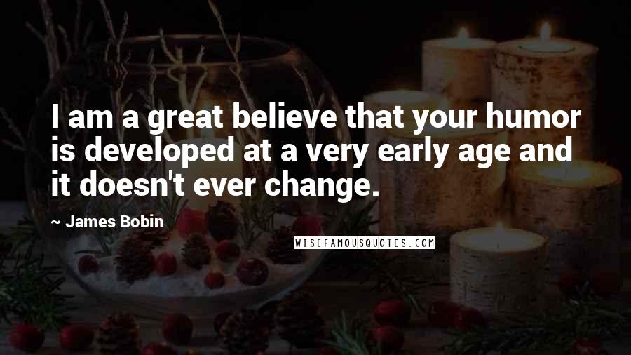 James Bobin Quotes: I am a great believe that your humor is developed at a very early age and it doesn't ever change.
