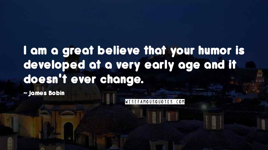 James Bobin Quotes: I am a great believe that your humor is developed at a very early age and it doesn't ever change.