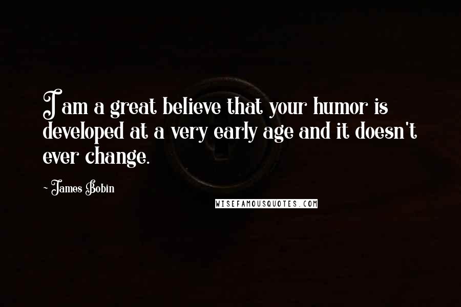 James Bobin Quotes: I am a great believe that your humor is developed at a very early age and it doesn't ever change.