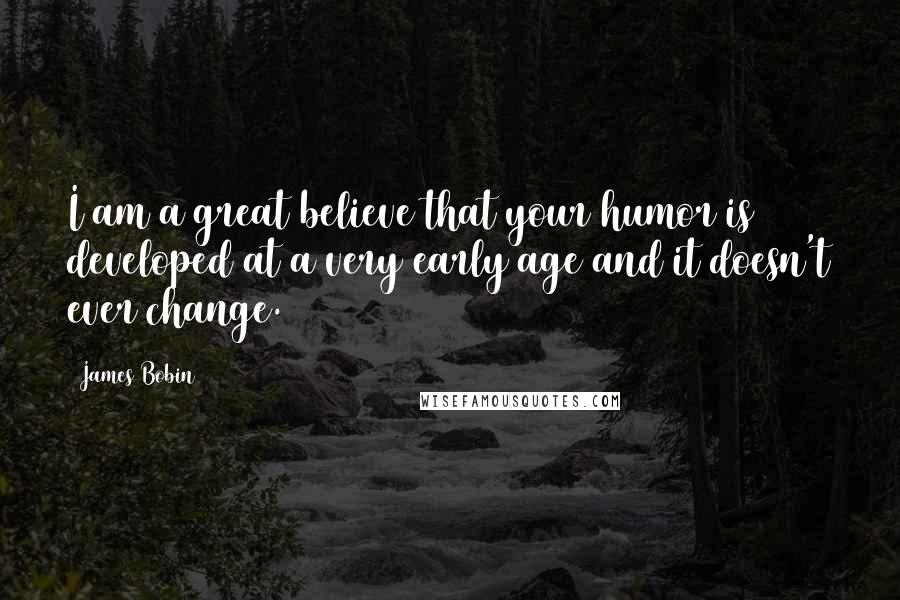James Bobin Quotes: I am a great believe that your humor is developed at a very early age and it doesn't ever change.