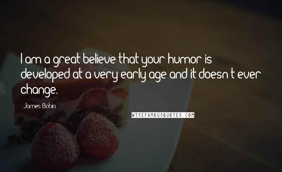 James Bobin Quotes: I am a great believe that your humor is developed at a very early age and it doesn't ever change.